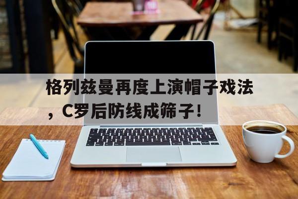 格列兹曼再度上演帽子戏法，C罗后防线成筛子！格列兹曼新发型